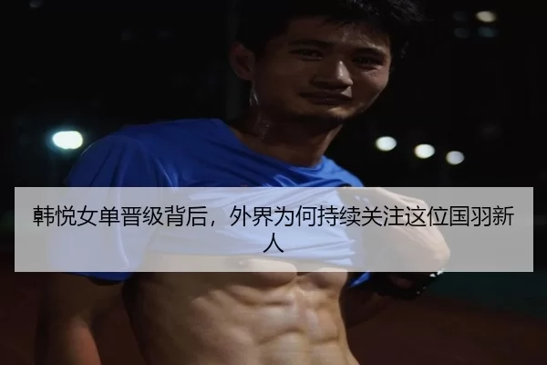 韩悦女单晋级背后，外界为何持续关注这位国羽新人