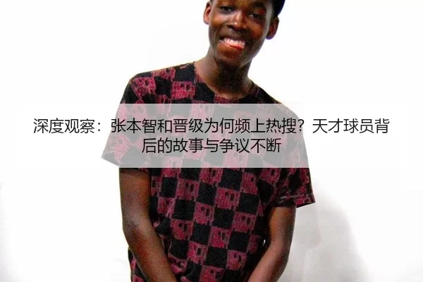 深度观察：张本智和晋级为何频上热搜？天才球员背后的故事与争议不断