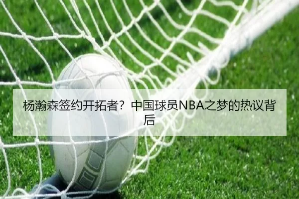 杨瀚森签约开拓者？中国球员NBA之梦的热议背后